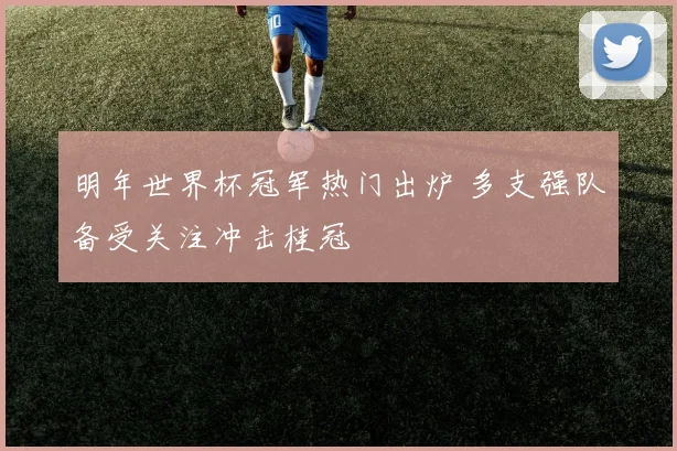 明年世界杯冠军热门出炉 多支强队备受关注冲击桂冠