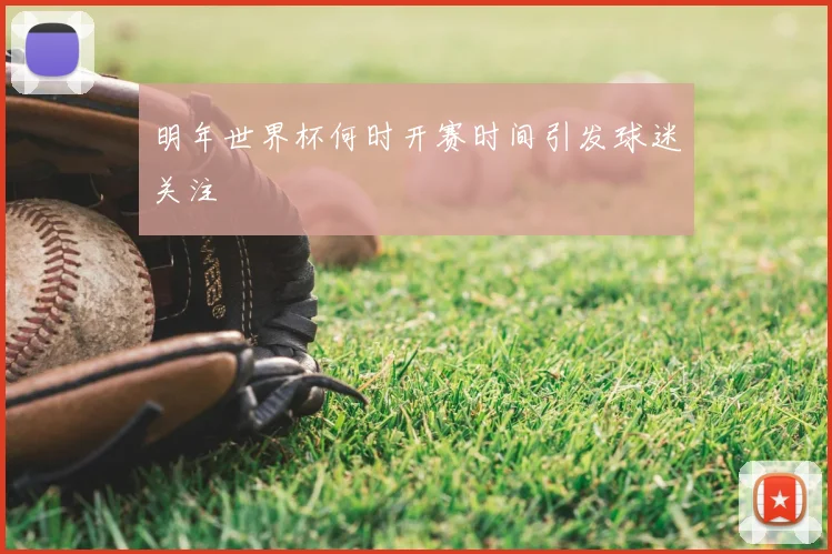 明年世界杯何时开赛时间引发球迷关注