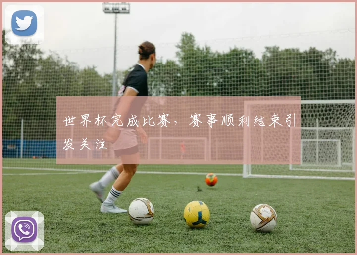 世界杯完成比赛，赛事顺利结束引发关注