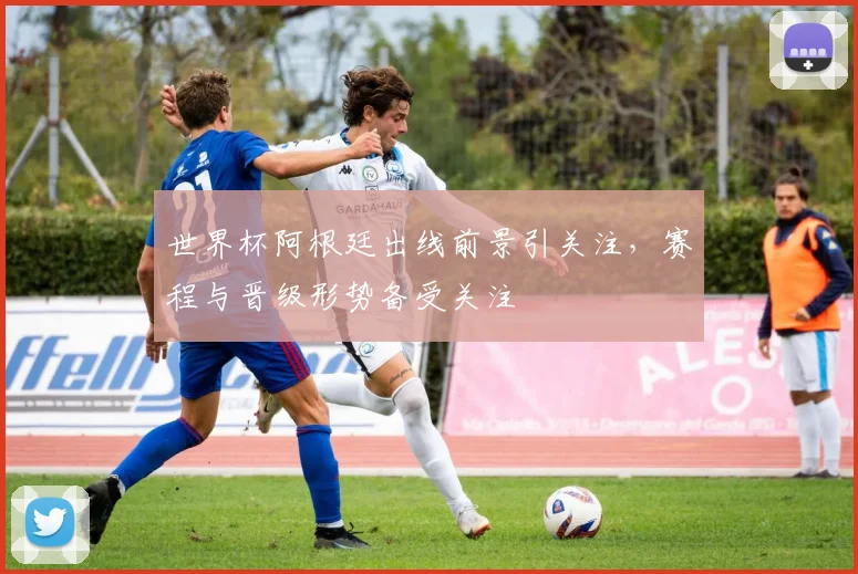 世界杯阿根廷出线前景引关注,赛程与晋级形势备受关注